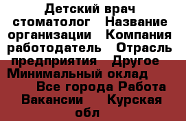 Детский врач-стоматолог › Название организации ­ Компания-работодатель › Отрасль предприятия ­ Другое › Минимальный оклад ­ 60 000 - Все города Работа » Вакансии   . Курская обл.